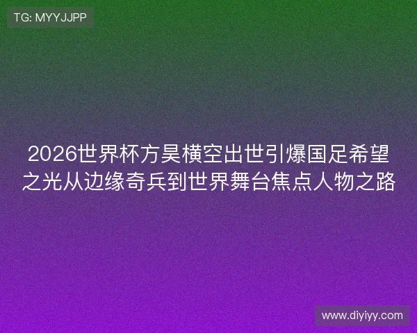 2026世界杯方昊横空出世引爆国足希望之光从边缘奇兵到世界舞台焦点人物之路 2026世界杯方昊横空出世引爆国足希望之光从边缘奇兵到世界舞台焦点人物之路