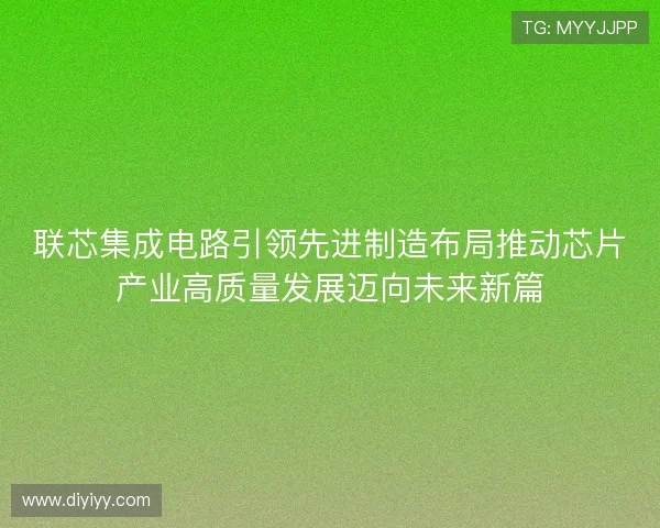 联芯集成电路引领先进制造布局推动芯片产业高质量发展迈向未来新篇